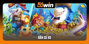 Bắn Cá H5 Online 10 Lượt Thưởng Lớn Hấp Dẫn Tại 56Win